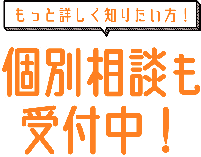 もっと詳しく知りたい方、個別相談も受付中