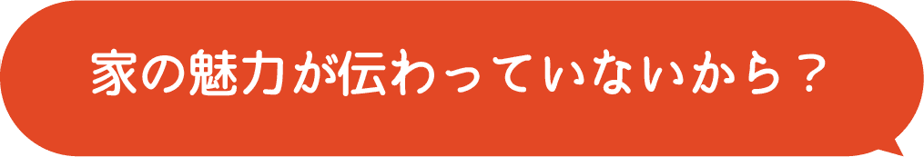家の魅力が伝わっていないから？